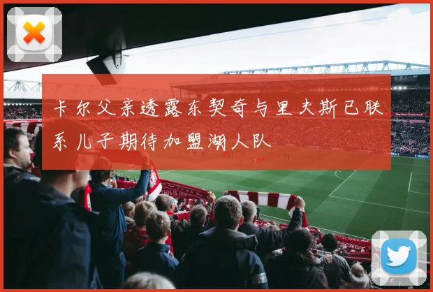 卡尔父亲透露东契奇与里夫斯已联系儿子期待加盟湖人队