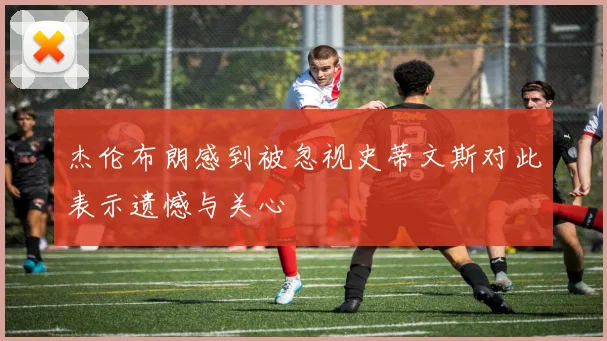 杰伦布朗感到被忽视史蒂文斯对此表示遗憾与关心