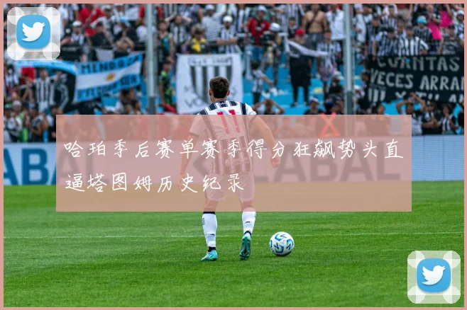 哈珀季后赛单赛季得分狂飙势头直逼塔图姆历史纪录