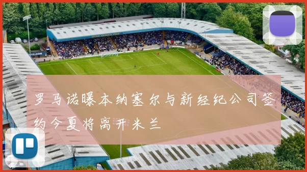 罗马诺曝本纳塞尔与新经纪公司签约今夏将离开米兰