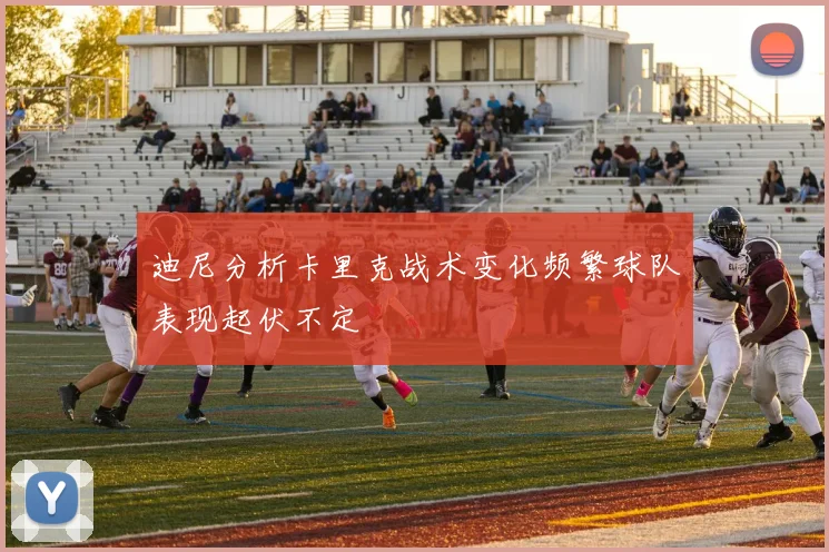 迪尼分析卡里克战术变化频繁球队表现起伏不定