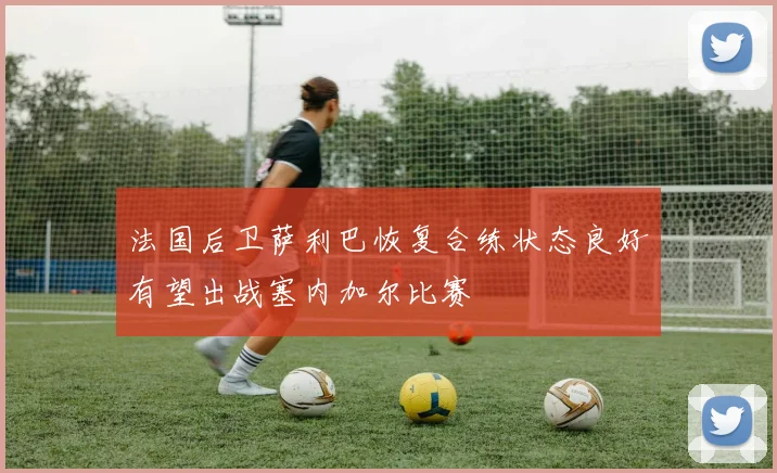 法国后卫萨利巴恢复合练状态良好有望出战塞内加尔比赛