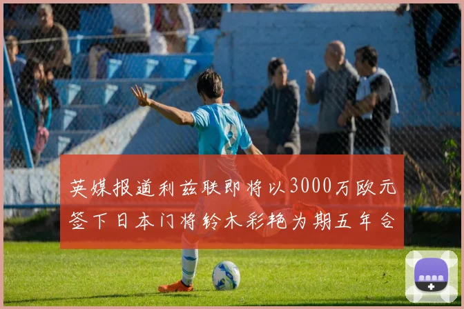 英媒报道利兹联即将以3000万欧元签下日本门将铃木彩艳为期五年合同
