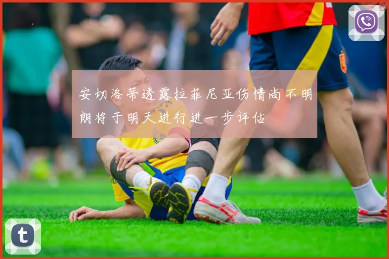 安切洛蒂透露拉菲尼亚伤情尚不明朗将于明天进行进一步评估