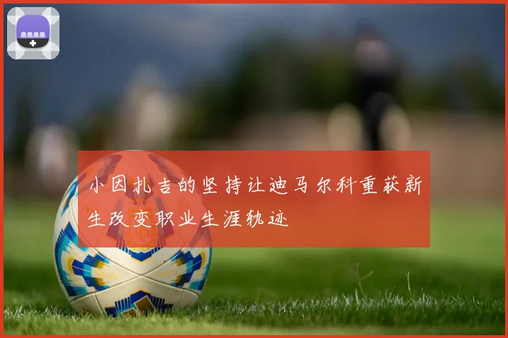 小因扎吉的坚持让迪马尔科重获新生改变职业生涯轨迹