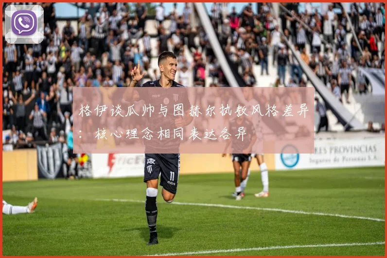 格伊谈瓜帅与图赫尔执教风格差异：核心理念相同表达各异