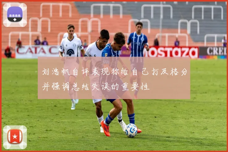 刘浩帆自评表现称给自己打及格分并强调总结失误的重要性