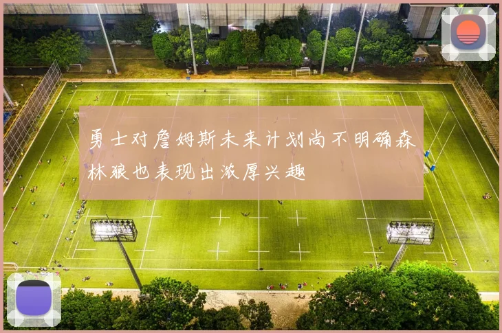 勇士对詹姆斯未来计划尚不明确森林狼也表现出浓厚兴趣