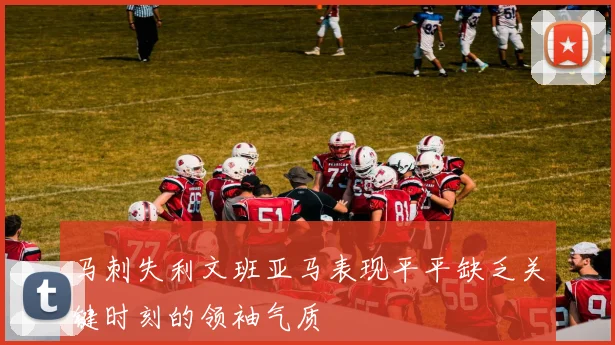 马刺失利文班亚马表现平平缺乏关键时刻的领袖气质