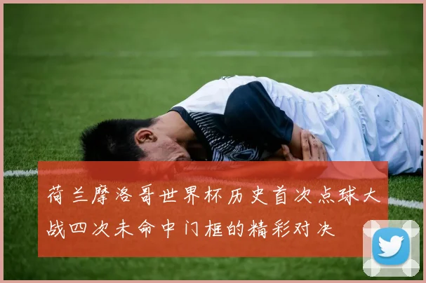 荷兰摩洛哥世界杯历史首次点球大战四次未命中门框的精彩对决