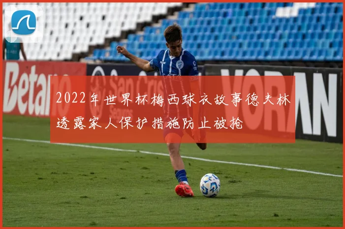 2022年世界杯梅西球衣故事德夫林透露家人保护措施防止被抢