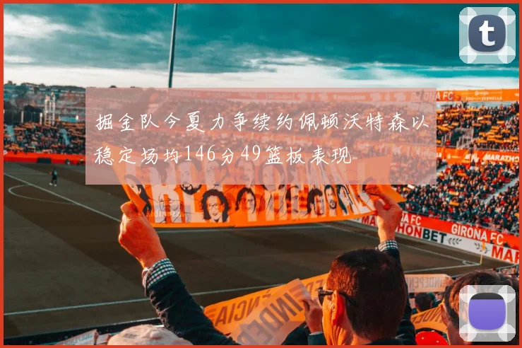 掘金队今夏力争续约佩顿沃特森以稳定场均146分49篮板表现