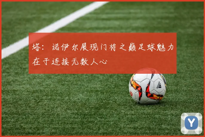 塔：诺伊尔展现门将之巅足球魅力在于连接无数人心