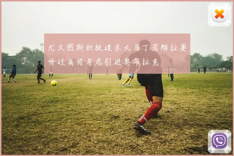 尤文图斯积极追求大马丁若维拉要价过高将考虑引进奥布拉克