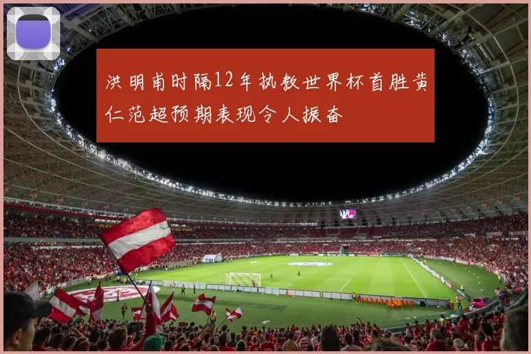 洪明甫时隔12年执教世界杯首胜黄仁范超预期表现令人振奋